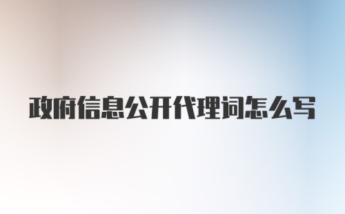 政府信息公开代理词怎么写