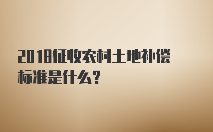 2018征收农村土地补偿标准是什么？