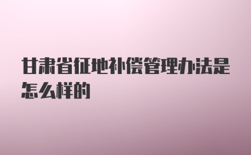 甘肃省征地补偿管理办法是怎么样的