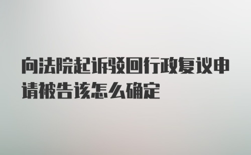 向法院起诉驳回行政复议申请被告该怎么确定