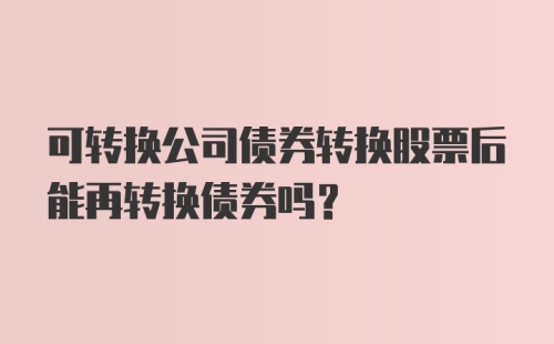 可转换公司债券转换股票后能再转换债券吗?