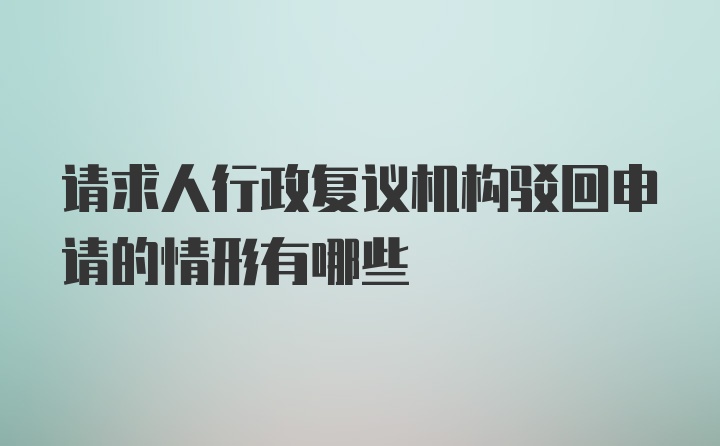 请求人行政复议机构驳回申请的情形有哪些