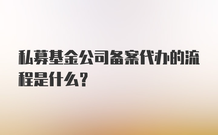 私募基金公司备案代办的流程是什么？