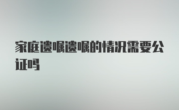 家庭遗嘱遗嘱的情况需要公证吗