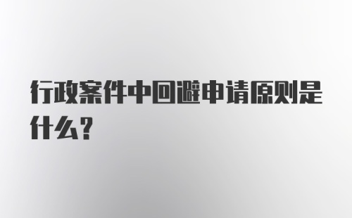 行政案件中回避申请原则是什么？