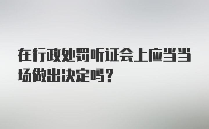 在行政处罚听证会上应当当场做出决定吗？