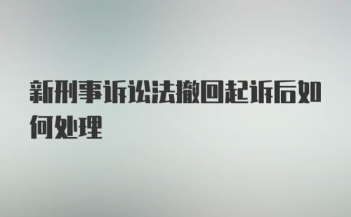 新刑事诉讼法撤回起诉后如何处理