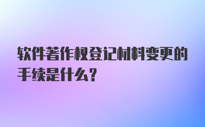 软件著作权登记材料变更的手续是什么?