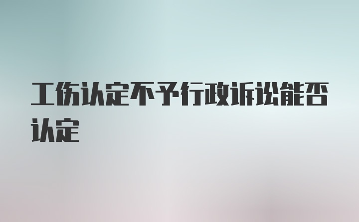 工伤认定不予行政诉讼能否认定