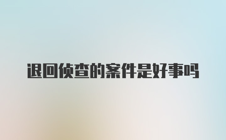 退回侦查的案件是好事吗