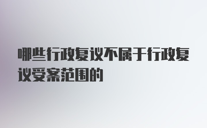 哪些行政复议不属于行政复议受案范围的