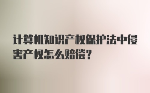 计算机知识产权保护法中侵害产权怎么赔偿？