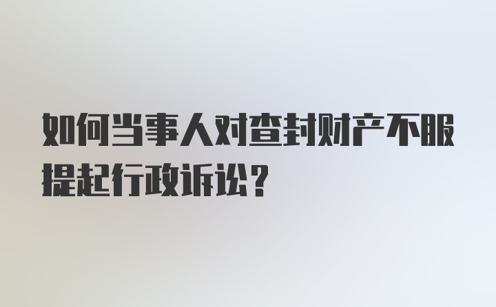 如何当事人对查封财产不服提起行政诉讼?