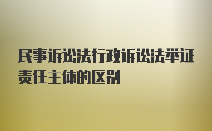 民事诉讼法行政诉讼法举证责任主体的区别