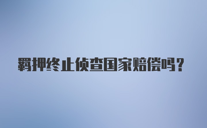 羁押终止侦查国家赔偿吗?