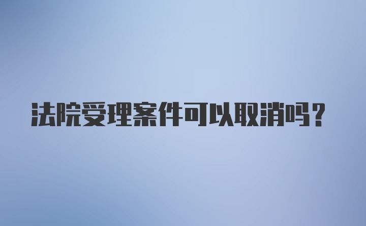 法院受理案件可以取消吗？