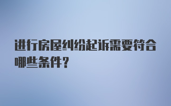 进行房屋纠纷起诉需要符合哪些条件?