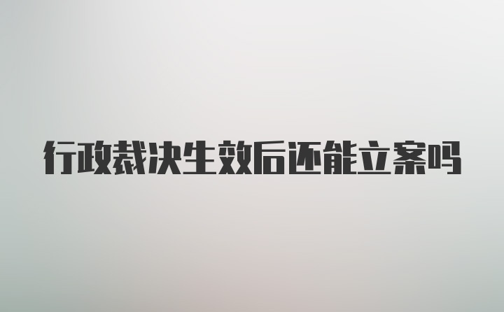 行政裁决生效后还能立案吗