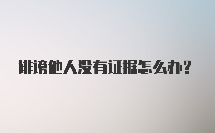 诽谤他人没有证据怎么办？