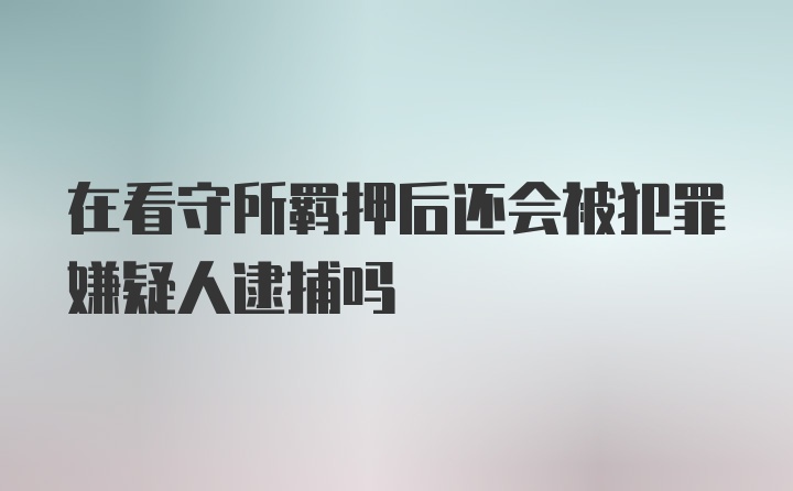 在看守所羁押后还会被犯罪嫌疑人逮捕吗