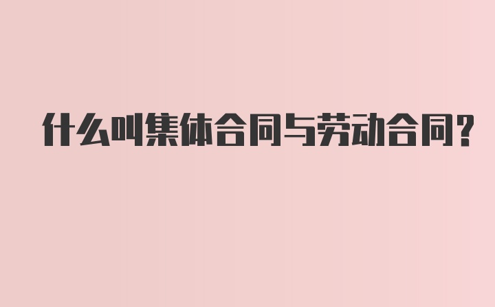 什么叫集体合同与劳动合同？