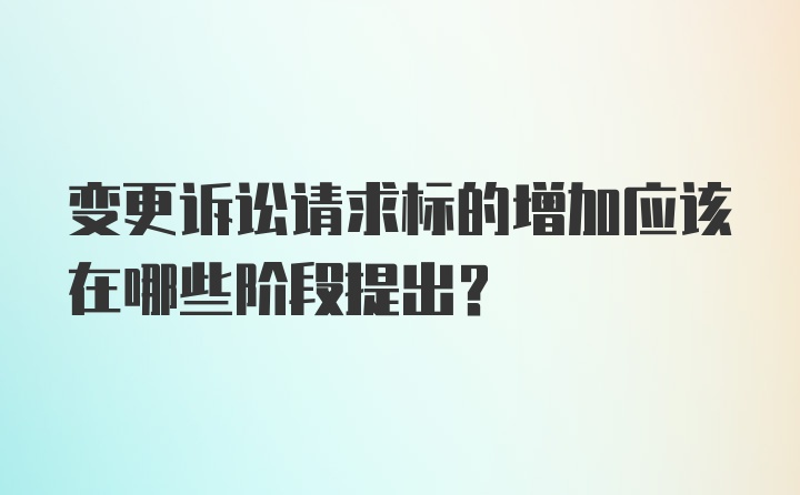 变更诉讼请求标的增加应该在哪些阶段提出？