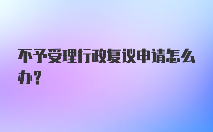 不予受理行政复议申请怎么办？