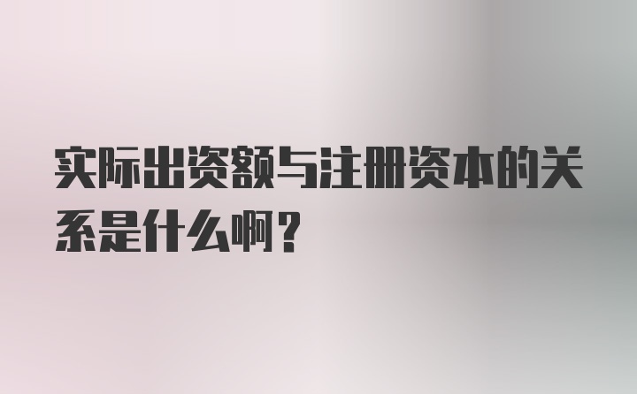 实际出资额与注册资本的关系是什么啊？