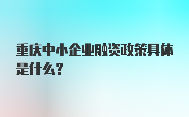 重庆中小企业融资政策具体是什么？