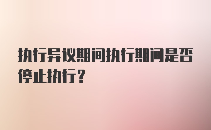 执行异议期间执行期间是否停止执行？