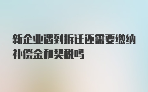 新企业遇到拆迁还需要缴纳补偿金和契税吗