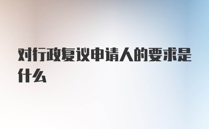 对行政复议申请人的要求是什么