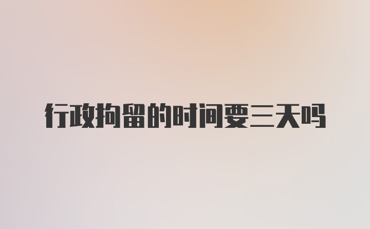 行政拘留的时间要三天吗