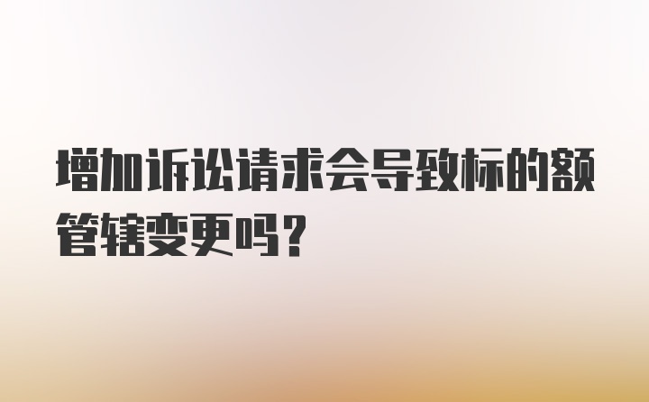 增加诉讼请求会导致标的额管辖变更吗？