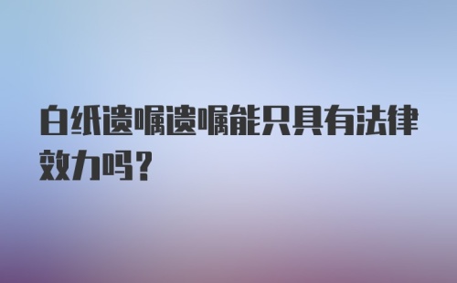 白纸遗嘱遗嘱能只具有法律效力吗？