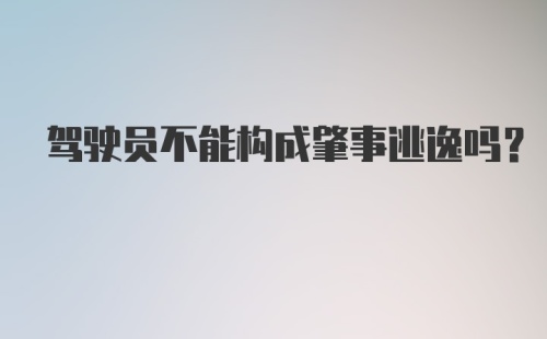 驾驶员不能构成肇事逃逸吗?