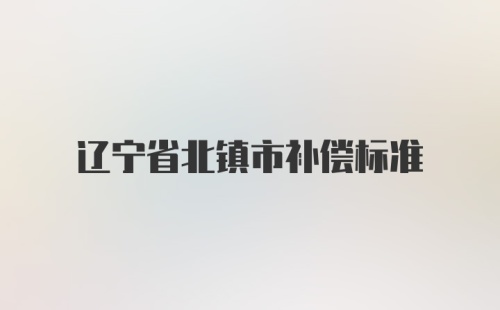 辽宁省北镇市补偿标准