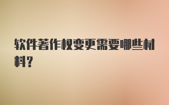 软件著作权变更需要哪些材料？