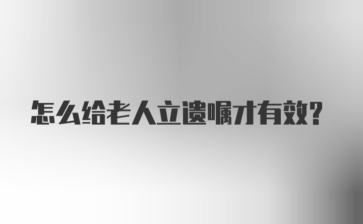 怎么给老人立遗嘱才有效?