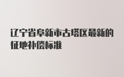 辽宁省阜新市古塔区最新的征地补偿标准