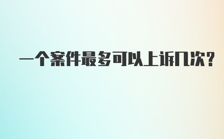 一个案件最多可以上诉几次？