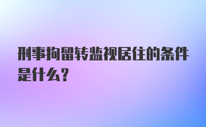 刑事拘留转监视居住的条件是什么？