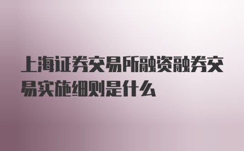 上海证券交易所融资融券交易实施细则是什么