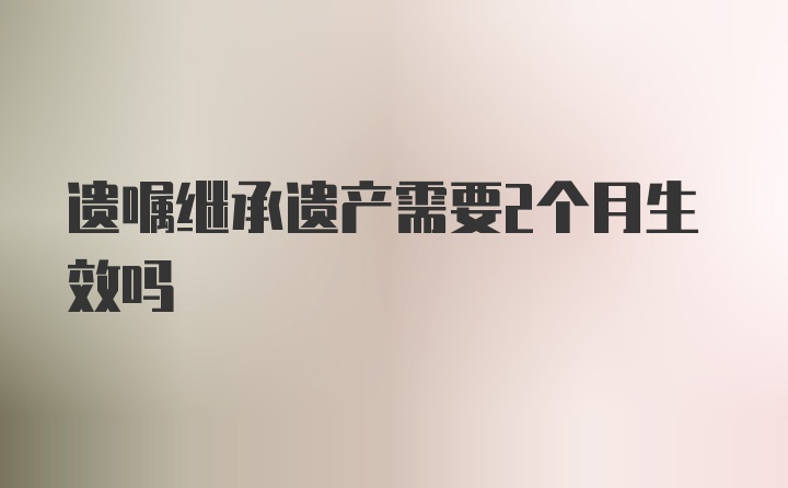 遗嘱继承遗产需要2个月生效吗