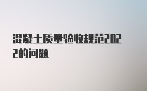 混凝土质量验收规范2022的问题