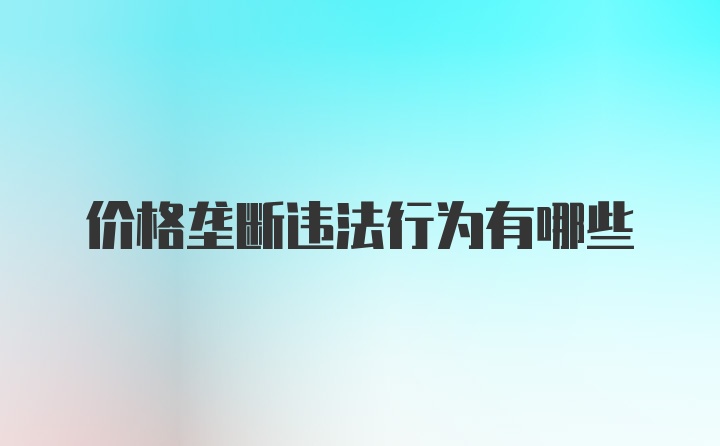 价格垄断违法行为有哪些