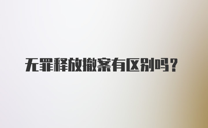 无罪释放撤案有区别吗?