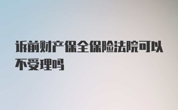 诉前财产保全保险法院可以不受理吗