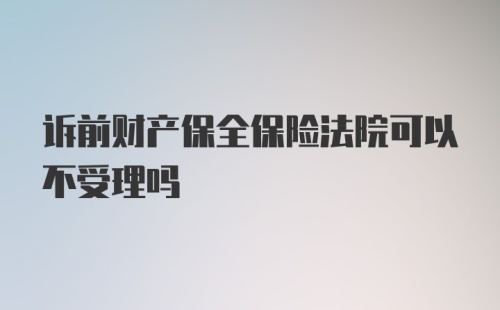 诉前财产保全保险法院可以不受理吗