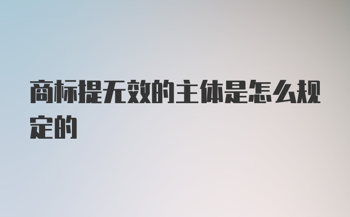 商标提无效的主体是怎么规定的